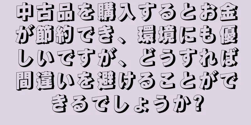 中古品を購入するとお金が節約でき、環境にも優しいですが、どうすれば間違いを避けることができるでしょうか?
