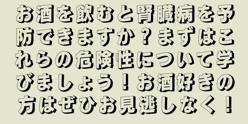 お酒を飲むと腎臓病を予防できますか？まずはこれらの危険性について学びましょう！お酒好きの方はぜひお見逃しなく！