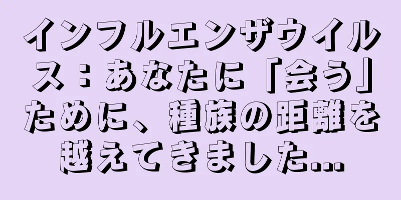 インフルエンザウイルス：あなたに「会う」ために、種族の距離を越えてきました...