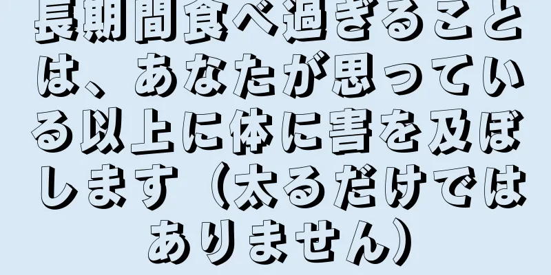長期間食べ過ぎることは、あなたが思っている以上に体に害を及ぼします（太るだけではありません）