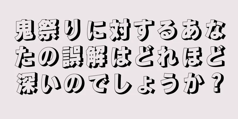 鬼祭りに対するあなたの誤解はどれほど深いのでしょうか？