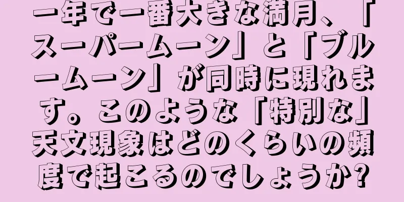 一年で一番大きな満月、「スーパームーン」と「ブルームーン」が同時に現れます。このような「特別な」天文現象はどのくらいの頻度で起こるのでしょうか?