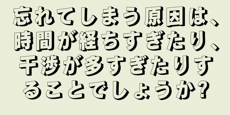 忘れてしまう原因は、時間が経ちすぎたり、干渉が多すぎたりすることでしょうか?