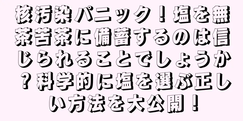核汚染パニック！塩を無茶苦茶に備蓄するのは信じられることでしょうか？科学的に塩を選ぶ正しい方法を大公開！