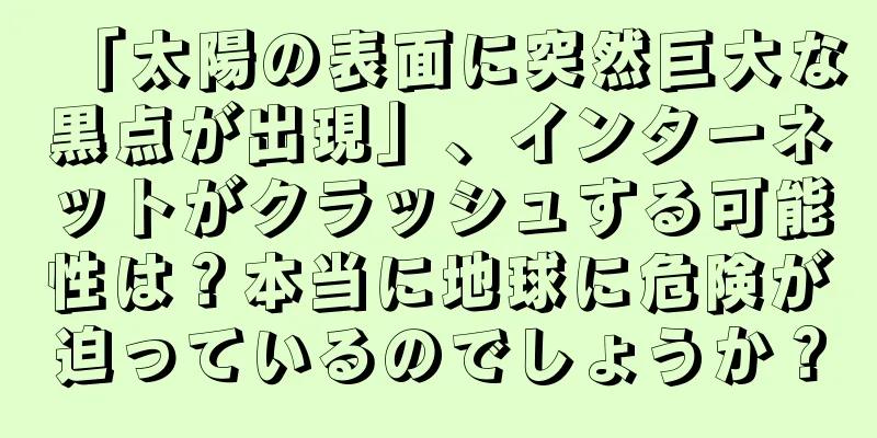 「太陽の表面に突然巨大な黒点が出現」、インターネットがクラッシュする可能性は？本当に地球に危険が迫っているのでしょうか？