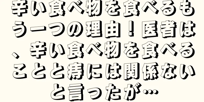 辛い食べ物を食べるもう一つの理由！医者は、辛い食べ物を食べることと痔には関係ないと言ったが…