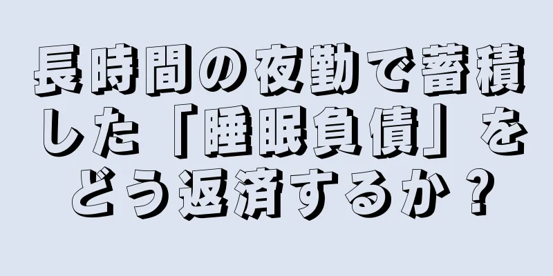 長時間の夜勤で蓄積した「睡眠負債」をどう返済するか？