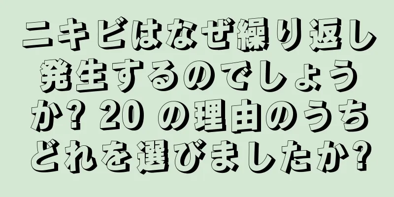 ニキビはなぜ繰り返し発生するのでしょうか? 20 の理由のうちどれを選びましたか?