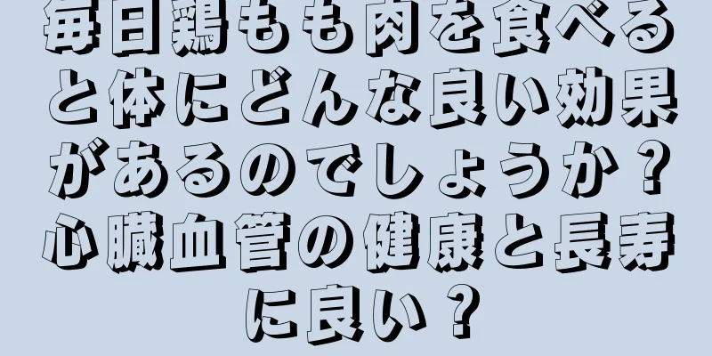 毎日鶏もも肉を食べると体にどんな良い効果があるのでしょうか？心臓血管の健康と長寿に良い？