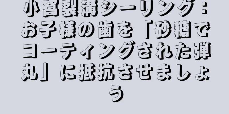 小窩裂溝シーリング：お子様の歯を「砂糖でコーティングされた弾丸」に抵抗させましょう