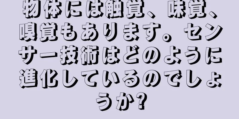 物体には触覚、味覚、嗅覚もあります。センサー技術はどのように進化しているのでしょうか?