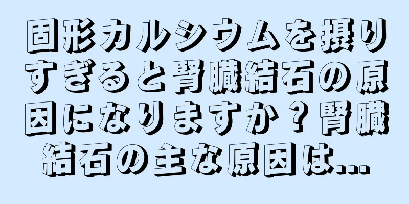 固形カルシウムを摂りすぎると腎臓結石の原因になりますか？腎臓結石の主な原因は...
