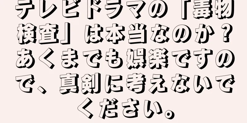 テレビドラマの「毒物検査」は本当なのか？あくまでも娯楽ですので、真剣に考えないでください。