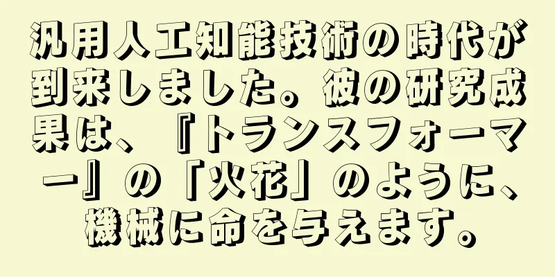 汎用人工知能技術の時代が到来しました。彼の研究成果は、『トランスフォーマー』の「火花」のように、機械に命を与えます。