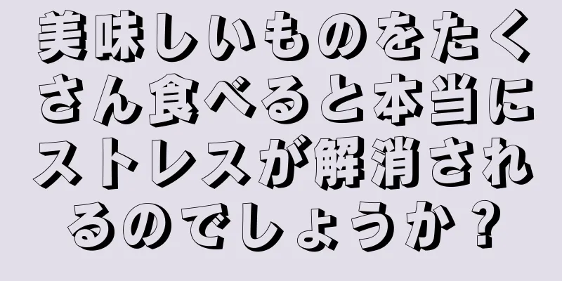 美味しいものをたくさん食べると本当にストレスが解消されるのでしょうか？
