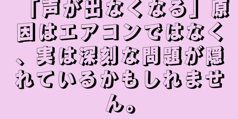 「声が出なくなる」原因はエアコンではなく、実は深刻な問題が隠れているかもしれません。