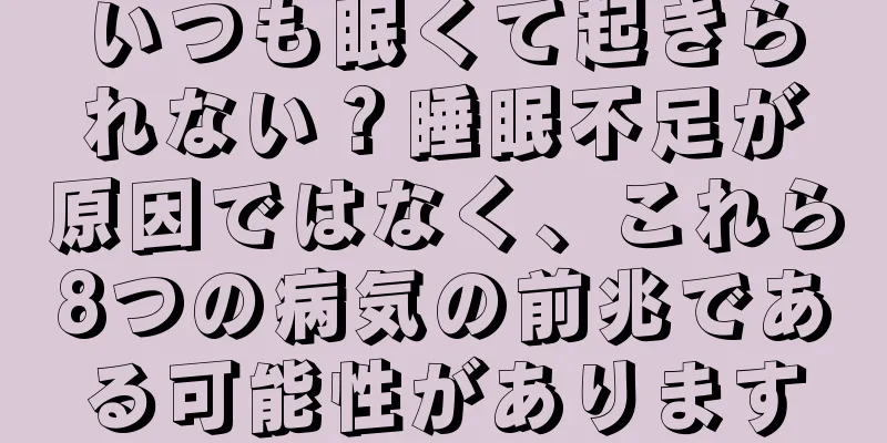 いつも眠くて起きられない？睡眠不足が原因ではなく、これら8つの病気の前兆である可能性があります