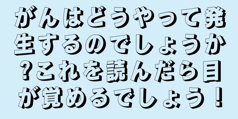 がんはどうやって発生するのでしょうか?これを読んだら目が覚めるでしょう！