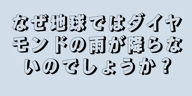 なぜ地球ではダイヤモンドの雨が降らないのでしょうか？