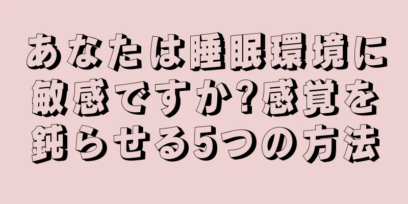 あなたは睡眠環境に敏感ですか?感覚を鈍らせる5つの方法