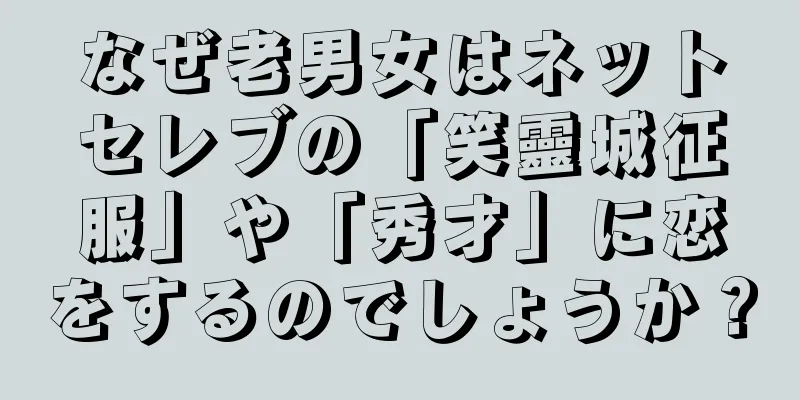 なぜ老男女はネットセレブの「笑靈城征服」や「秀才」に恋をするのでしょうか？