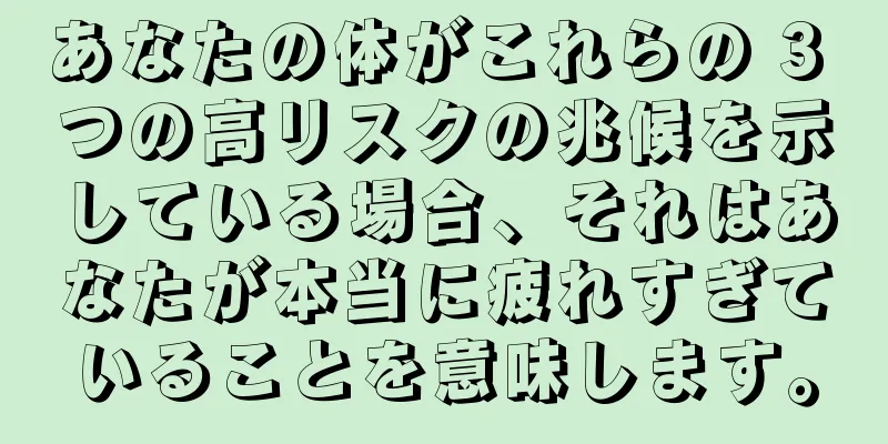 あなたの体がこれらの 3 つの高リスクの兆候を示している場合、それはあなたが本当に疲れすぎていることを意味します。