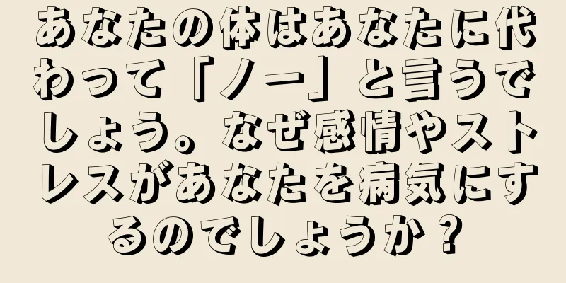 あなたの体はあなたに代わって「ノー」と言うでしょう。なぜ感情やストレスがあなたを病気にするのでしょうか？