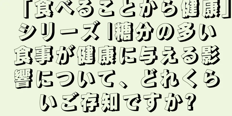 「食べることから健康」シリーズ |糖分の多い食事が健康に与える影響について、どれくらいご存知ですか?