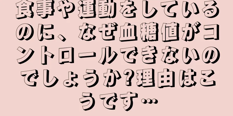 食事や運動をしているのに、なぜ血糖値がコントロールできないのでしょうか?理由はこうです…