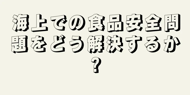 海上での食品安全問題をどう解決するか?