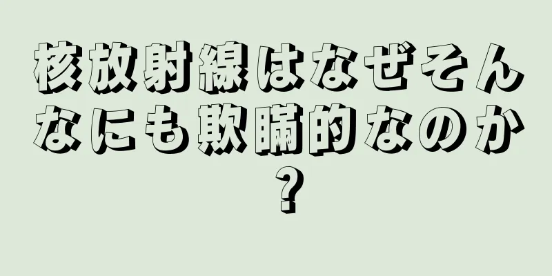 核放射線はなぜそんなにも欺瞞的なのか？