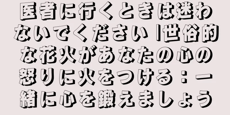 医者に行くときは迷わないでください |世俗的な花火があなたの心の怒りに火をつける：一緒に心を鍛えましょう