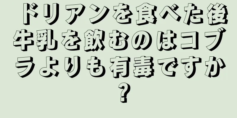ドリアンを食べた後牛乳を飲むのはコブラよりも有毒ですか？