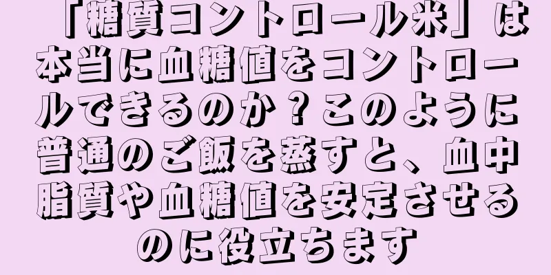 「糖質コントロール米」は本当に血糖値をコントロールできるのか？このように普通のご飯を蒸すと、血中脂質や血糖値を安定させるのに役立ちます
