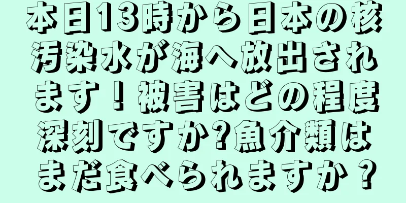 本日13時から日本の核汚染水が海へ放出されます！被害はどの程度深刻ですか?魚介類はまだ食べられますか？