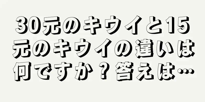 30元のキウイと15元のキウイの違いは何ですか？答えは…