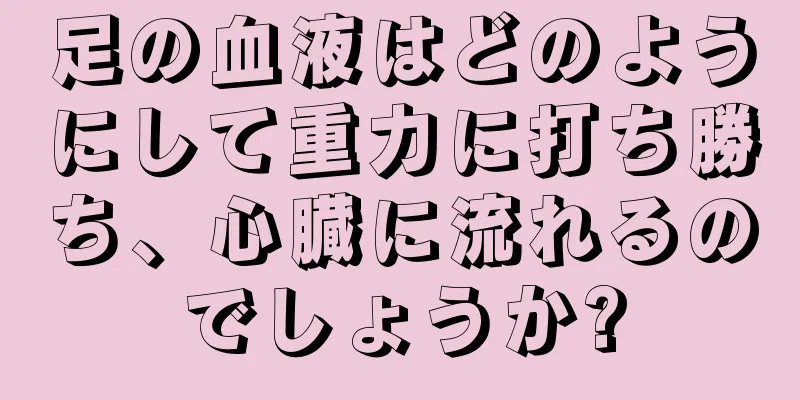 足の血液はどのようにして重力に打ち勝ち、心臓に流れるのでしょうか?