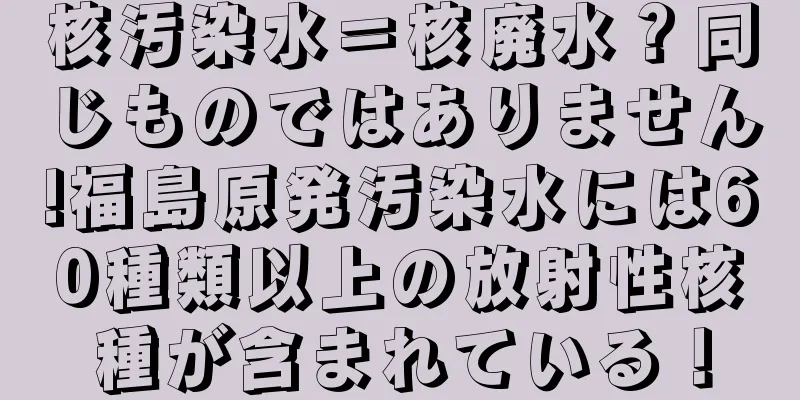 核汚染水＝核廃水？同じものではありません!福島原発汚染水には60種類以上の放射性核種が含まれている！