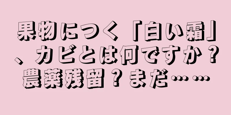 果物につく「白い霜」、カビとは何ですか？農薬残留？まだ……