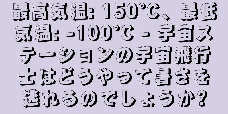 最高気温: 150°C、最低気温: -100°C - 宇宙ステーションの宇宙飛行士はどうやって暑さを逃れるのでしょうか?