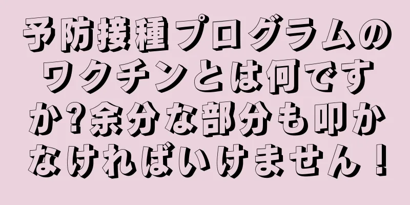 予防接種プログラムのワクチンとは何ですか?余分な部分も叩かなければいけません！