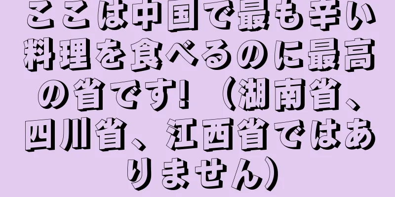 ここは中国で最も辛い料理を食べるのに最高の省です! （湖南省、四川省、江西省ではありません）