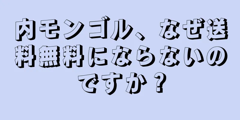 内モンゴル、なぜ送料無料にならないのですか？