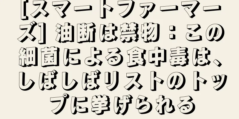 [スマートファーマーズ] 油断は禁物：この細菌による食中毒は、しばしばリストのトップに挙げられる