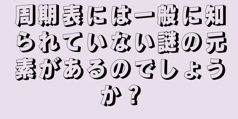 周期表には一般に知られていない謎の元素があるのでしょうか？
