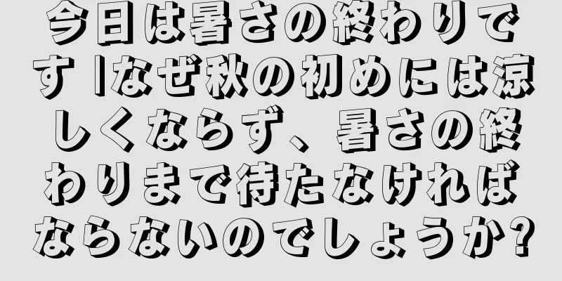今日は暑さの終わりです |なぜ秋の初めには涼しくならず、暑さの終わりまで待たなければならないのでしょうか?
