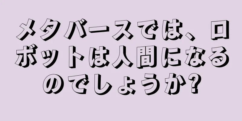 メタバースでは、ロボットは人間になるのでしょうか?