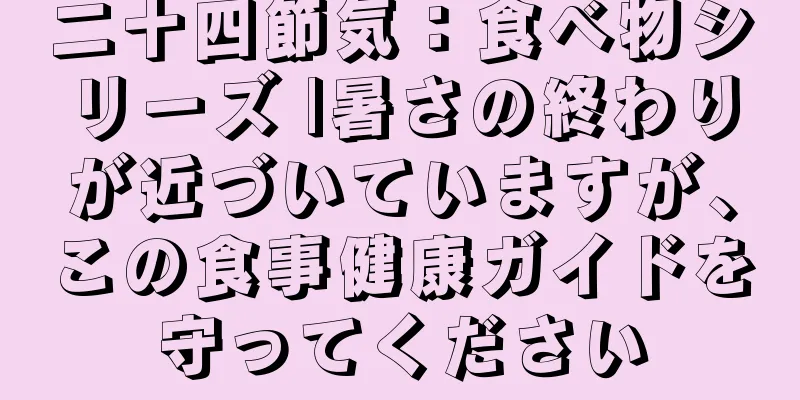 二十四節気：食べ物シリーズ |暑さの終わりが近づいていますが、この食事健康ガイドを守ってください