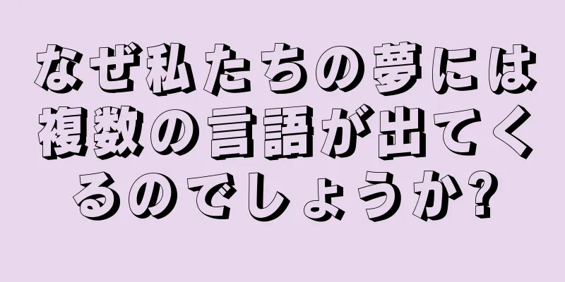 なぜ私たちの夢には複数の言語が出てくるのでしょうか?