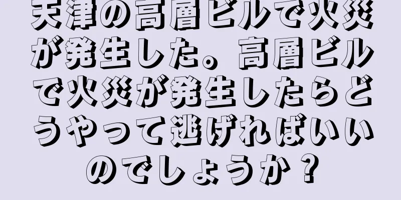 天津の高層ビルで火災が発生した。高層ビルで火災が発生したらどうやって逃げればいいのでしょうか？